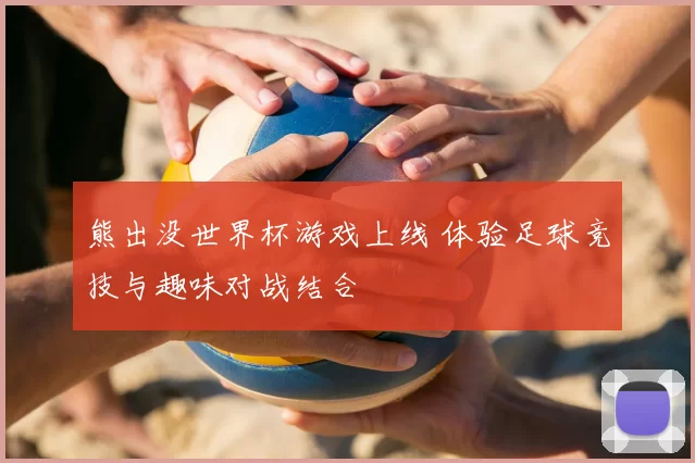 熊出没世界杯游戏上线 体验足球竞技与趣味对战结合