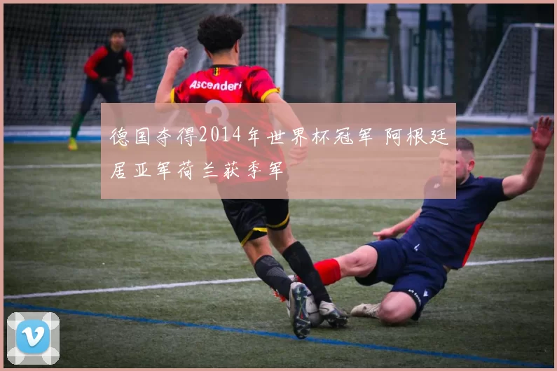 德国夺得2014年世界杯冠军 阿根廷居亚军荷兰获季军