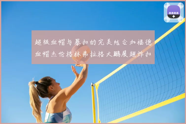 超级血帽与暴扣的完美结合加福德血帽杰伦格林弗拉格大鹏展翅炸扣精彩瞬间