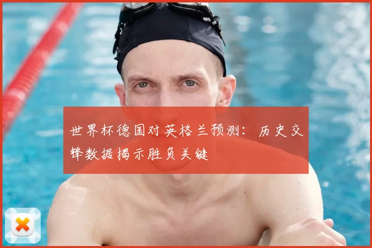 世界杯德国对英格兰预测:历史交锋数据揭示胜负关键