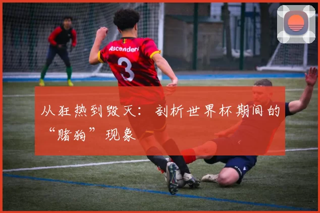 从狂热到毁灭:剖析世界杯期间的“赌狗”现象