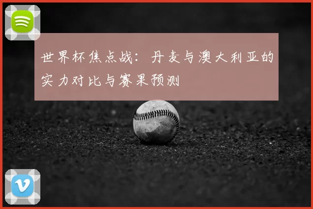 世界杯焦点战：丹麦与澳大利亚的实力对比与赛果预测