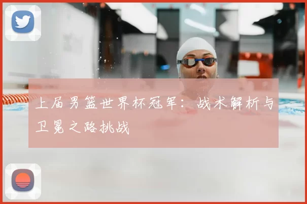 上届男篮世界杯冠军：战术解析与卫冕之路挑战