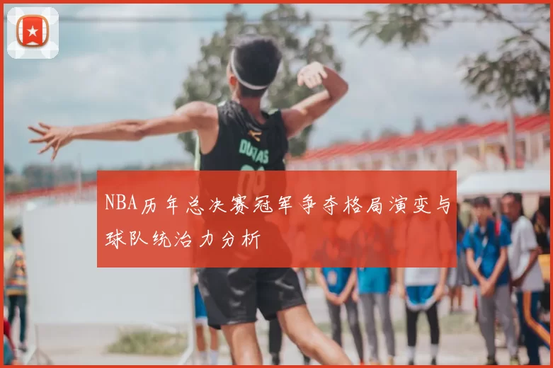 NBA历年总决赛冠军争夺格局演变与球队统治力分析