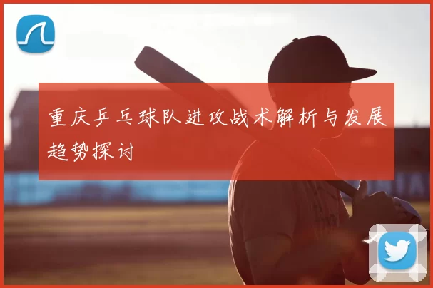重庆乒乓球队进攻战术解析与发展趋势探讨