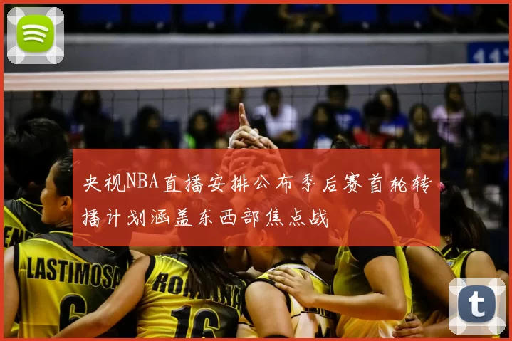 央视NBA直播安排公布季后赛首轮转播计划涵盖东西部焦点战