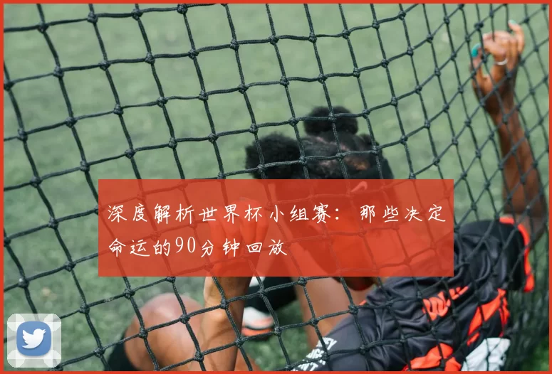 深度解析世界杯小组赛:那些决定命运的90分钟回放