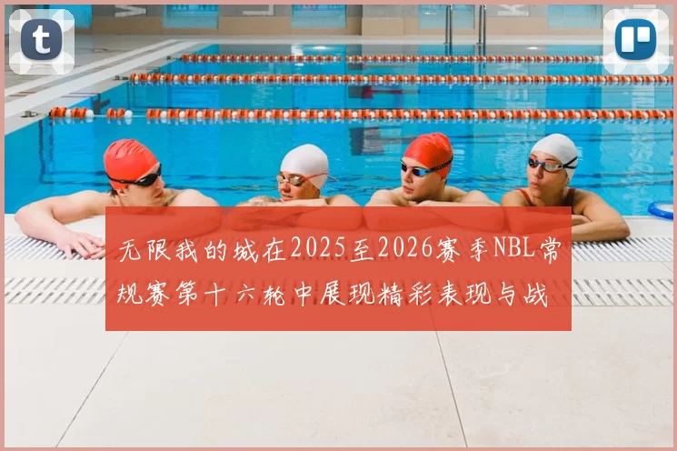 无限我的城在2025至2026赛季NBL常规赛第十六轮中展现精彩表现与战术分析