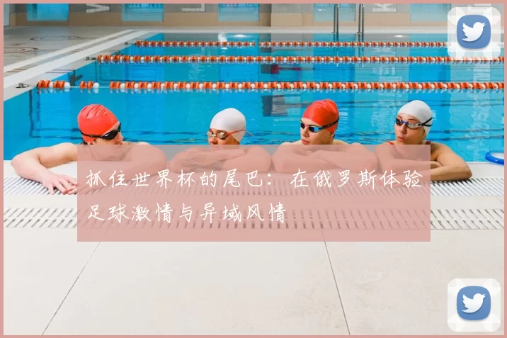 抓住世界杯的尾巴:在俄罗斯体验足球激情与异域风情
