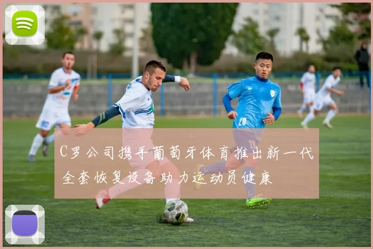 C罗公司携手葡萄牙体育推出新一代全套恢复设备助力运动员健康