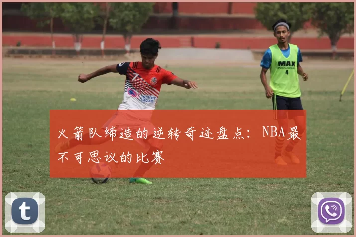 火箭队缔造的逆转奇迹盘点：NBA最不可思议的比赛