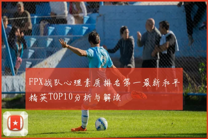 FPX战队心理素质排名第一最新和平精英TOP10分析与解读