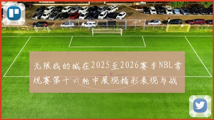 无限我的城在2025至2026赛季NBL常规赛第十六轮中展现精彩表现与战术分析
