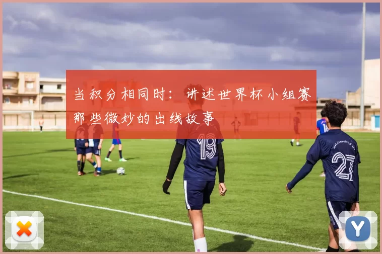 当积分相同时:讲述世界杯小组赛那些微妙的出线故事